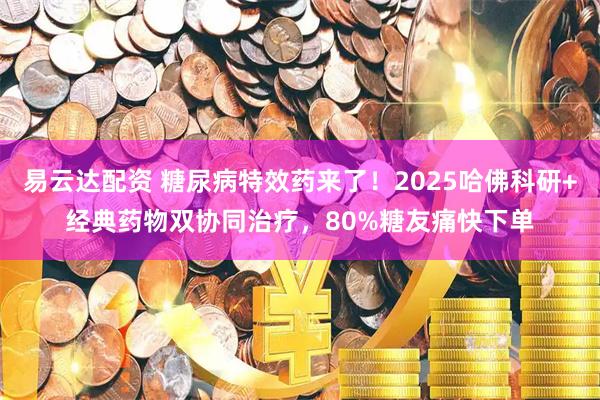 易云达配资 糖尿病特效药来了！2025哈佛科研+经典药物双协同治疗，80%糖友痛快下单