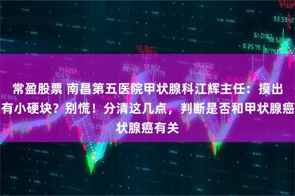 常盈股票 南昌第五医院甲状腺科江辉主任：摸出脖子有小硬块？别慌！分清这几点，判断是否和甲状腺癌有关