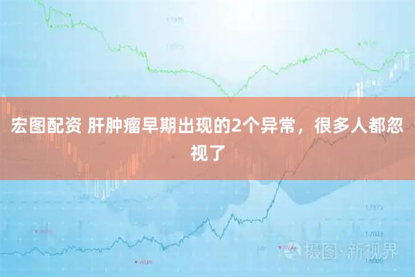 宏图配资 肝肿瘤早期出现的2个异常，很多人都忽视了