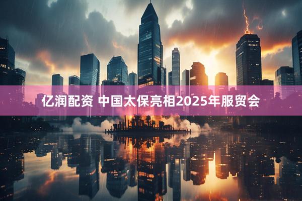 亿润配资 中国太保亮相2025年服贸会