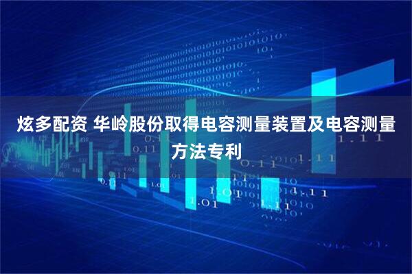 炫多配资 华岭股份取得电容测量装置及电容测量方法专利