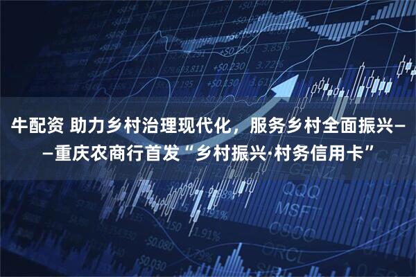 牛配资 助力乡村治理现代化，服务乡村全面振兴——重庆农商行首发“乡村振兴·村务信用卡”