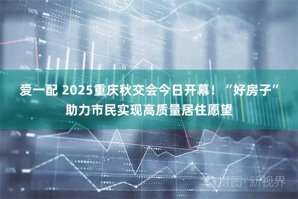 爱一配 2025重庆秋交会今日开幕！“好房子”助力市民实现高质量居住愿望