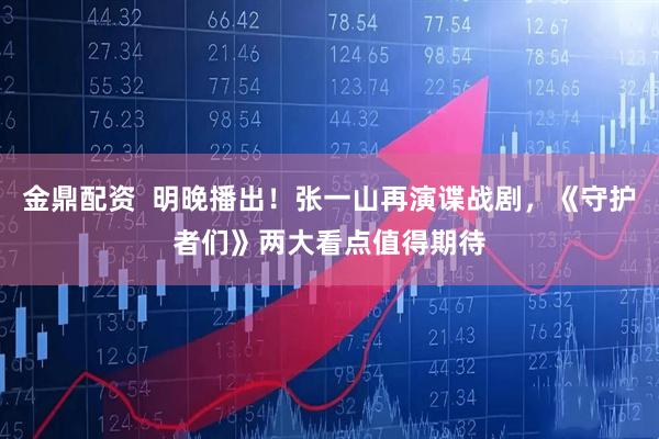 金鼎配资  明晚播出！张一山再演谍战剧，《守护者们》两大看点值得期待
