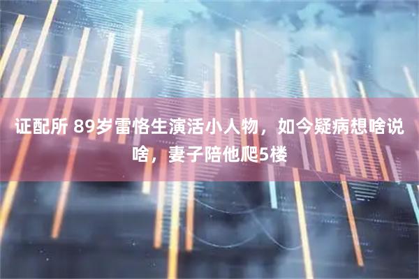 证配所 89岁雷恪生演活小人物，如今疑病想啥说啥，妻子陪他爬5楼