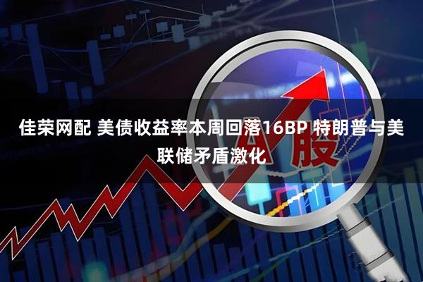 佳荣网配 美债收益率本周回落16BP 特朗普与美联储矛盾激化