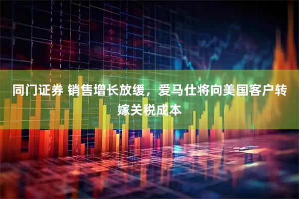 同门证券 销售增长放缓，爱马仕将向美国客户转嫁关税成本
