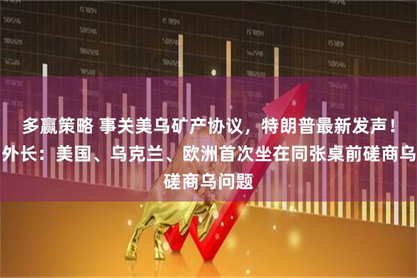 多赢策略 事关美乌矿产协议，特朗普最新发声！法国外长：美国、乌克兰、欧洲首次坐在同张桌前磋商乌问题