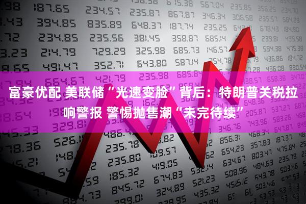 富豪优配 美联储“光速变脸”背后：特朗普关税拉响警报 警惕抛售潮“未完待续”