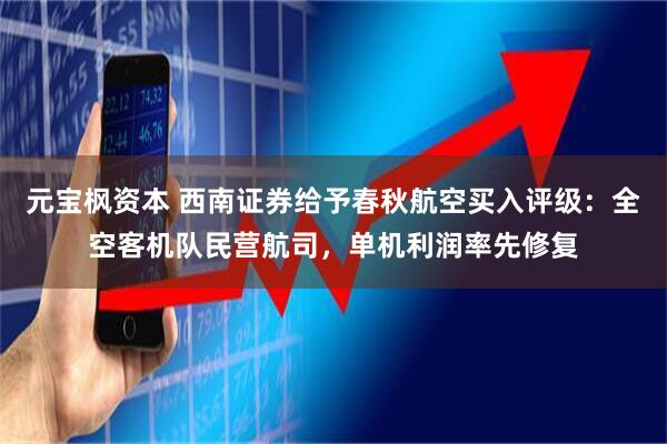 元宝枫资本 西南证券给予春秋航空买入评级：全空客机队民营航司，单机利润率先修复