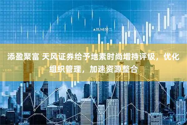 添盈聚富 天风证券给予地素时尚增持评级，优化组织管理，加速资源整合