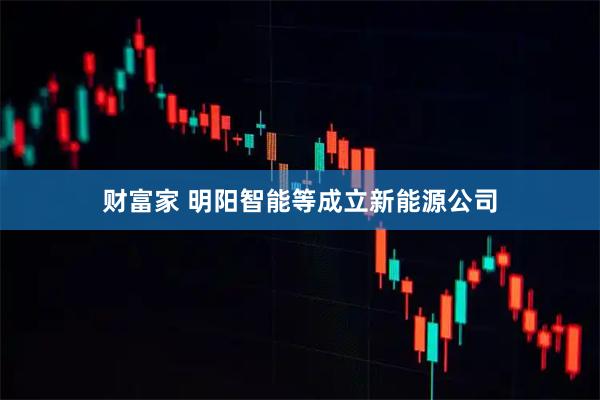 财富家 明阳智能等成立新能源公司