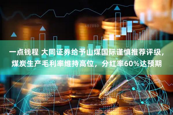 一点钱程 大同证券给予山煤国际谨慎推荐评级，煤炭生产毛利率维持高位，分红率60%达预期