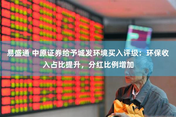 易盛通 中原证券给予城发环境买入评级：环保收入占比提升，分红比例增加