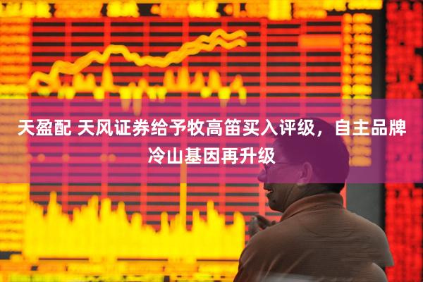 天盈配 天风证券给予牧高笛买入评级，自主品牌冷山基因再升级