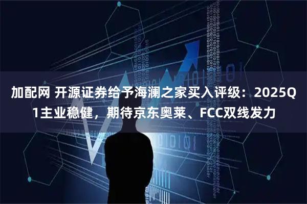 加配网 开源证券给予海澜之家买入评级：2025Q1主业稳健，期待京东奥莱、FCC双线发力