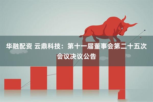 华融配资 云鼎科技：第十一届董事会第二十五次会议决议公告