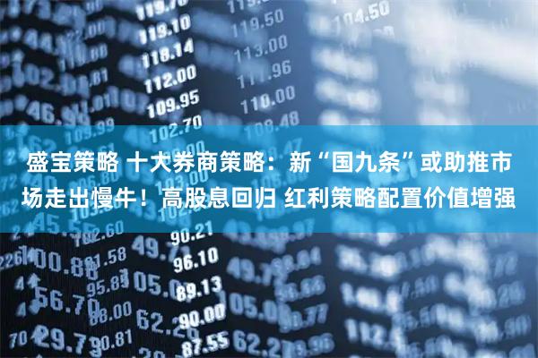 盛宝策略 十大券商策略：新“国九条”或助推市场走出慢牛！高股息回归 红利策略配置价值增强