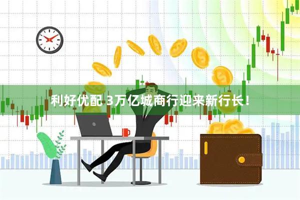 利好优配 3万亿城商行迎来新行长！