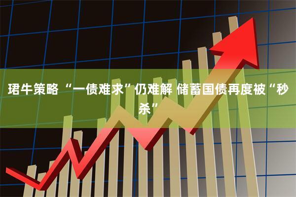 珺牛策略 “一债难求”仍难解 储蓄国债再度被“秒杀”