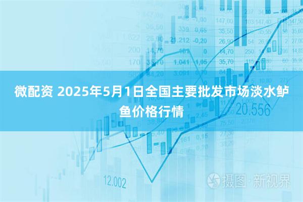微配资 2025年5月1日全国主要批发市场淡水鲈鱼价格行情