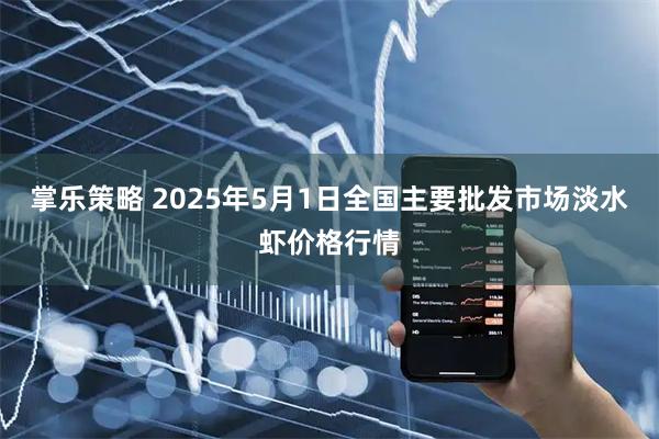 掌乐策略 2025年5月1日全国主要批发市场淡水虾价格行情