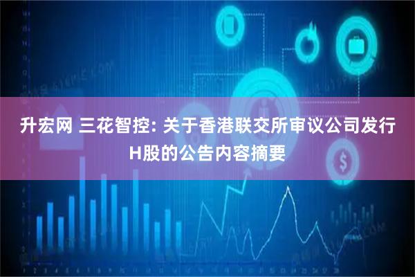 升宏网 三花智控: 关于香港联交所审议公司发行H股的公告内容摘要