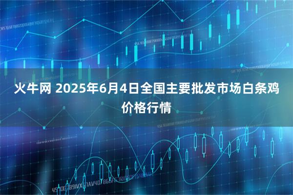 火牛网 2025年6月4日全国主要批发市场白条鸡价格行情