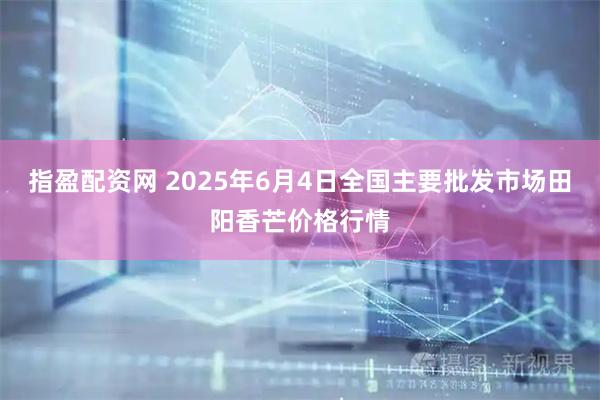 指盈配资网 2025年6月4日全国主要批发市场田阳香芒价格行情