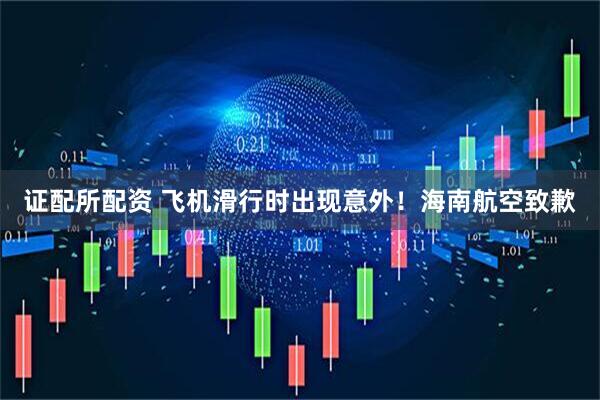 证配所配资 飞机滑行时出现意外！海南航空致歉
