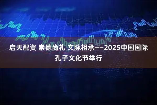 启天配资 崇德尚礼 文脉相承——2025中国国际孔子文化节举行