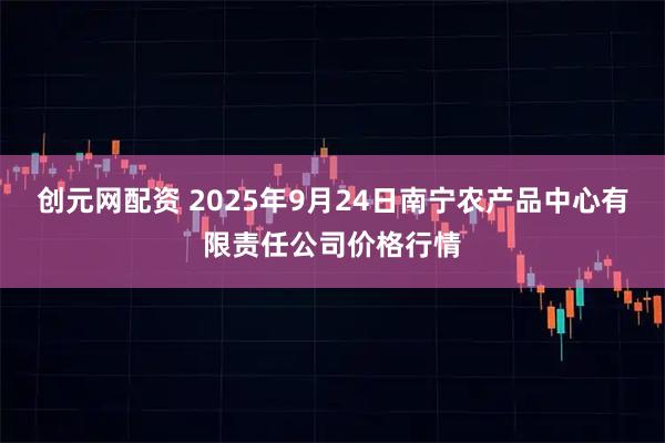 创元网配资 2025年9月24日南宁农产品中心有限责任公司价格行情