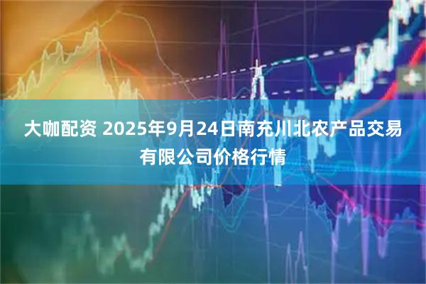 大咖配资 2025年9月24日南充川北农产品交易有限公司价格行情