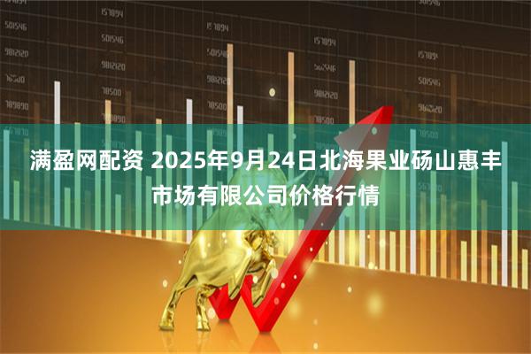 满盈网配资 2025年9月24日北海果业砀山惠丰市场有限公司价格行情