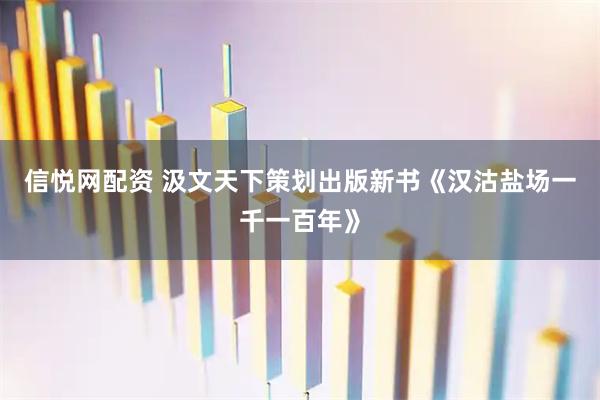 信悦网配资 汲文天下策划出版新书《汉沽盐场一千一百年》