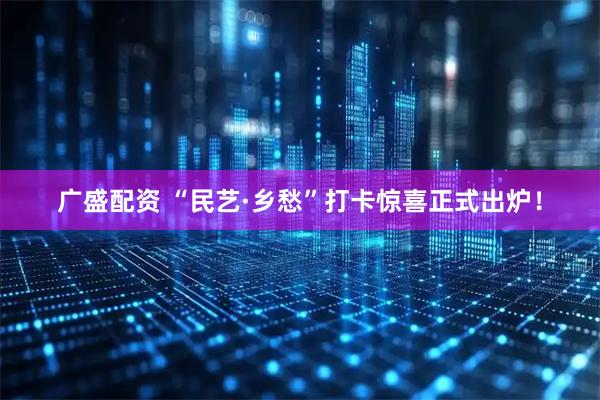 广盛配资 “民艺·乡愁”打卡惊喜正式出炉！