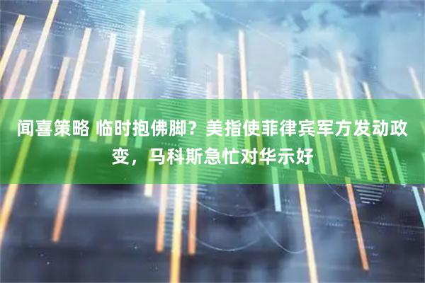 闻喜策略 临时抱佛脚？美指使菲律宾军方发动政变，马科斯急忙对华示好