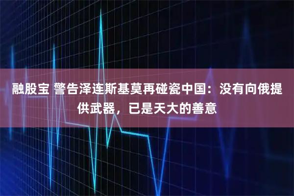 融股宝 警告泽连斯基莫再碰瓷中国：没有向俄提供武器，已是天大的善意