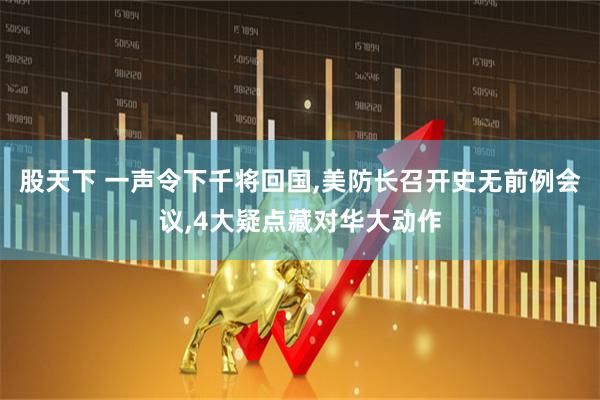 股天下 一声令下千将回国,美防长召开史无前例会议,4大疑点藏对华大动作