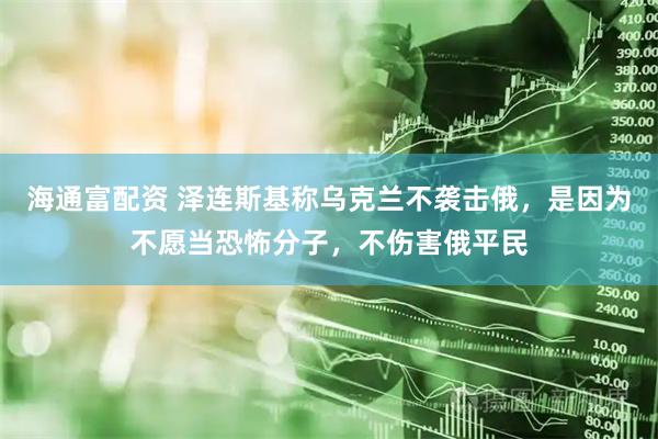 海通富配资 泽连斯基称乌克兰不袭击俄，是因为不愿当恐怖分子，不伤害俄平民