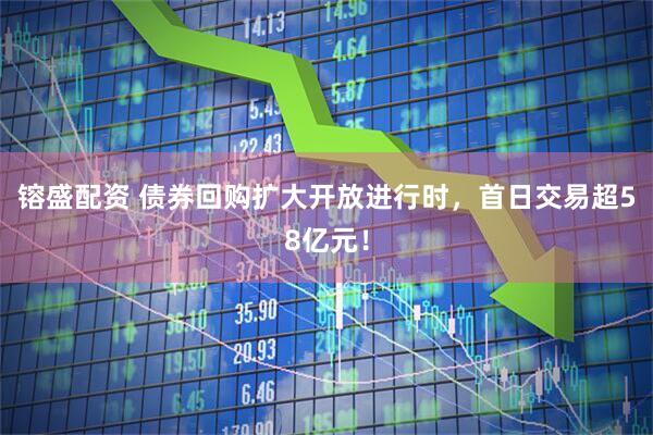 镕盛配资 债券回购扩大开放进行时，首日交易超58亿元！