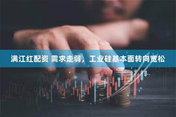 满江红配资 需求走弱，工业硅基本面转向宽松