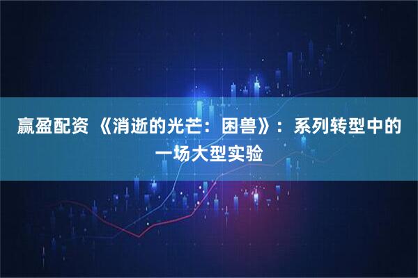 赢盈配资 《消逝的光芒：困兽》：系列转型中的一场大型实验