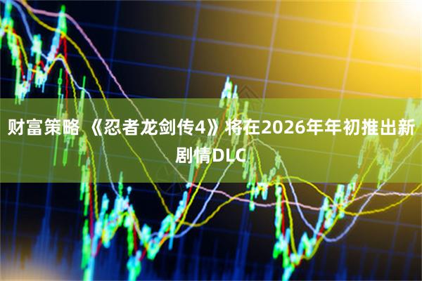 财富策略 《忍者龙剑传4》将在2026年年初推出新剧情DLC