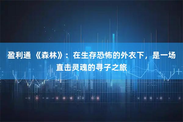 盈利通 《森林》：在生存恐怖的外衣下，是一场直击灵魂的寻子之旅