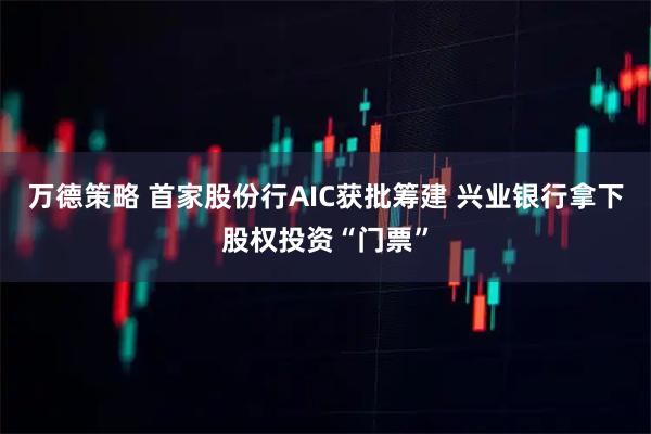 万德策略 首家股份行AIC获批筹建 兴业银行拿下股权投资“门票”
