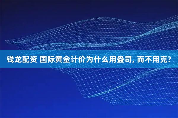 钱龙配资 国际黄金计价为什么用盎司, 而不用克?