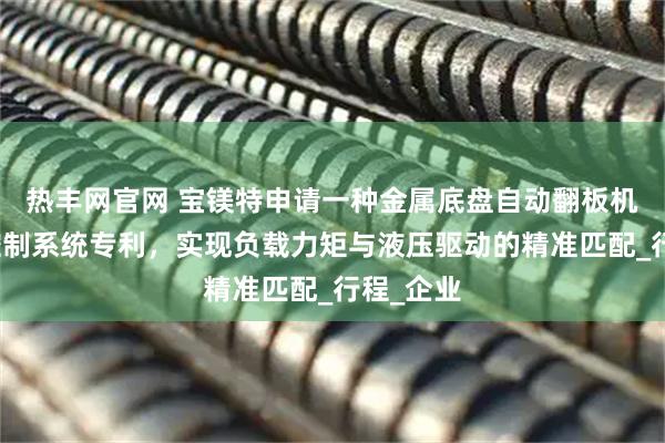热丰网官网 宝镁特申请一种金属底盘自动翻板机的液压控制系统专利，实现负载力矩与液压驱动的精准匹配_行程_企业
