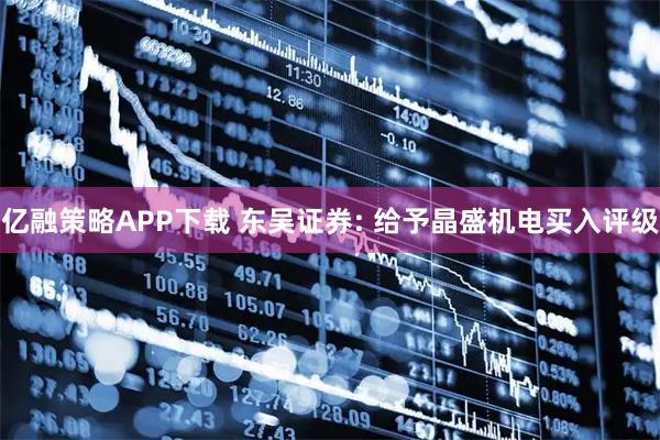 亿融策略APP下载 东吴证券: 给予晶盛机电买入评级