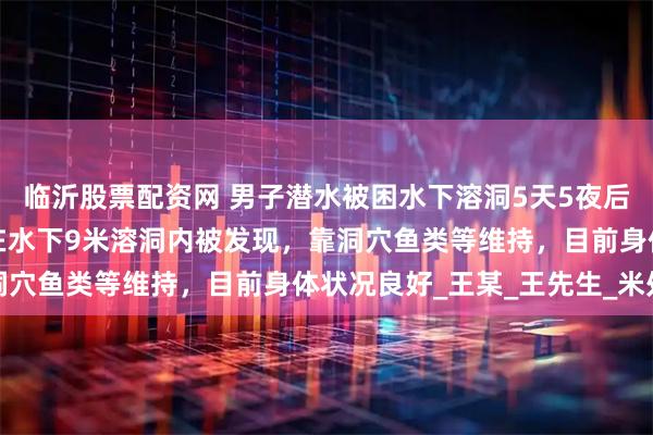 临沂股票配资网 男子潜水被困水下溶洞5天5夜后奇迹生还,目击者:他在水下9米溶洞内被发现,靠洞穴鱼类等维持,目前身体状况良好_王某_王先生_米处